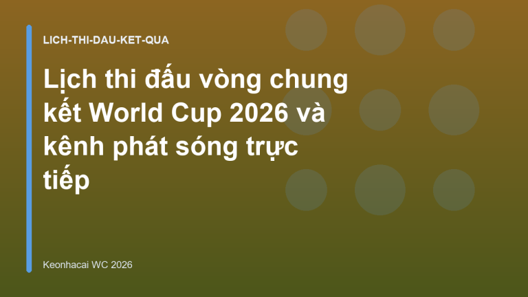 Lịch thi đấu vòng chung kết World Cup 2026 và kênh phát sóng trực tiếp