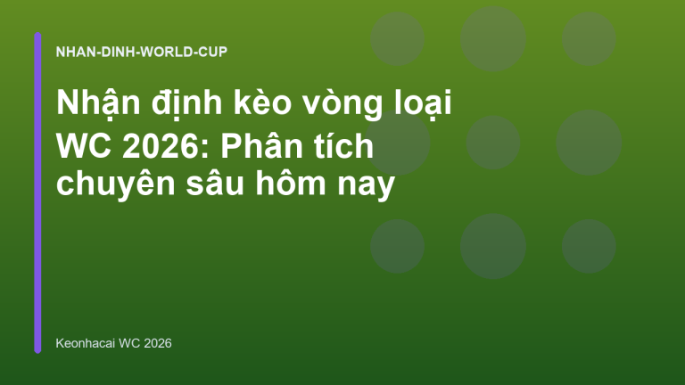 Nhận định kèo vòng loại WC 2026: Phân tích chuyên sâu hôm nay